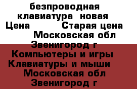 безпроводная  клавиатура  новая › Цена ­ 589 › Старая цена ­ 759 - Московская обл., Звенигород г. Компьютеры и игры » Клавиатуры и мыши   . Московская обл.,Звенигород г.